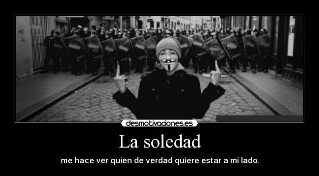 La soledad - me hace ver quien de verdad quiere estar a mi lado.