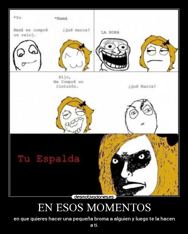 EN ESOS MOMENTOS - en que quieres hacer una pequeña broma a alguien y luego te la hacen a ti.