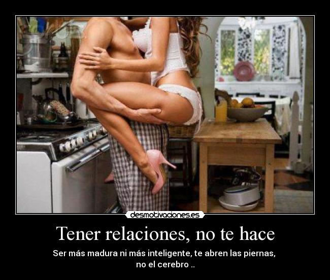 Tener relaciones, no te hace - Ser más madura ni más inteligente, te abren las piernas,
no el cerebro ..