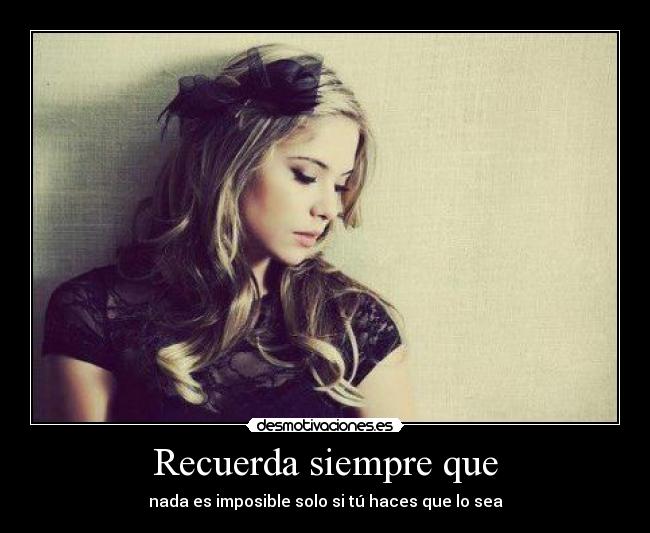 Recuerda siempre que - nada es imposible solo si tú haces que lo sea