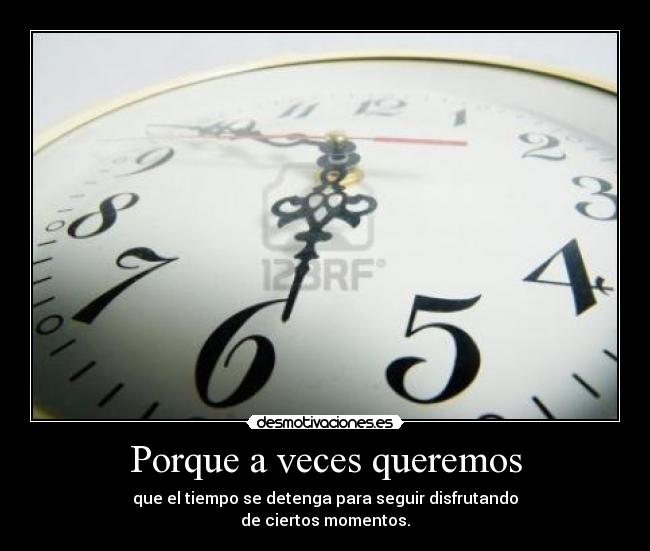 Porque a veces queremos - que el tiempo se detenga para seguir disfrutando
de ciertos momentos.