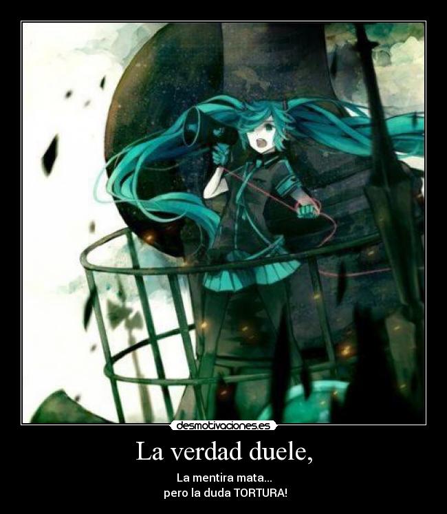 La verdad duele, - La mentira mata...
 pero la duda TORTURA!