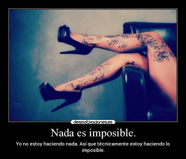 Nada es imposible. - Yo no estoy haciendo nada. Así que técnicamente estoy haciendo lo imposible.