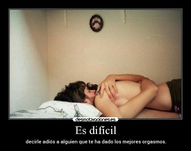 Es difícil - decirle adiós a alguien que te ha dado los mejores orgasmos.