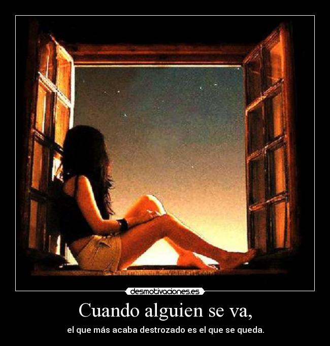 Cuando alguien se va, - el que más acaba destrozado es el que se queda.
