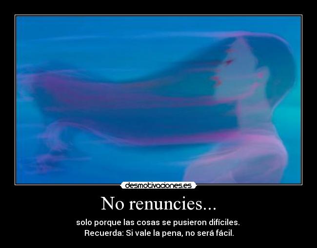 No renuncies... - solo porque las cosas se pusieron difíciles. 
Recuerda: Si vale la pena, no será fácil.