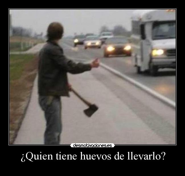 ¿Quien tiene huevos de llevarlo? -