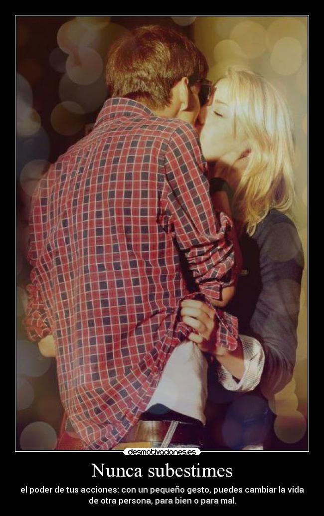 Nunca subestimes - el poder de tus acciones: con un pequeño gesto, puedes cambiar la vida
de otra persona, para bien o para mal.