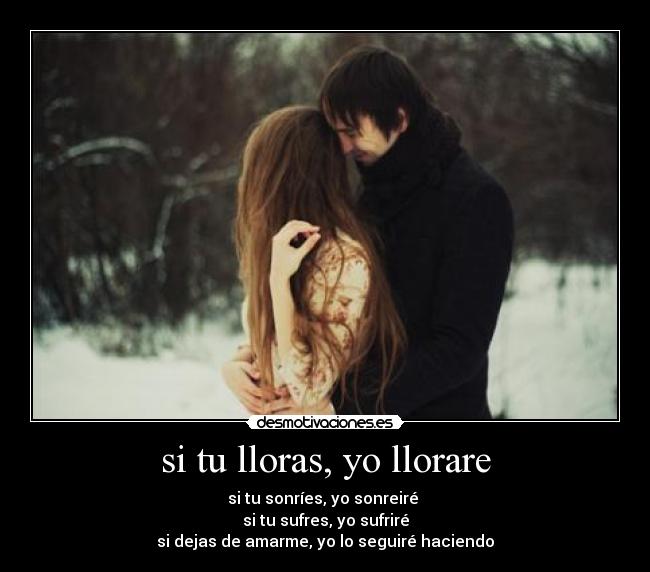 si tu lloras, yo llorare - si tu sonríes, yo sonreiré
si tu sufres, yo sufriré
si dejas de amarme, yo lo seguiré haciendo