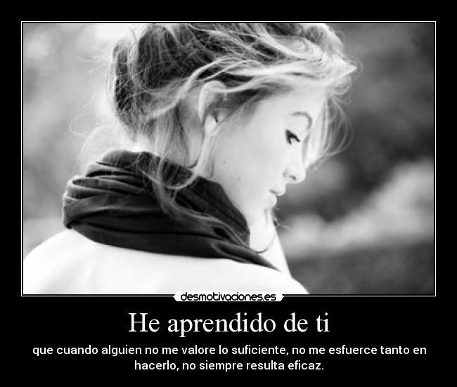 He aprendido de ti - que cuando alguien no me valore lo suficiente, no me esfuerce tanto en
hacerlo, no siempre resulta eficaz.