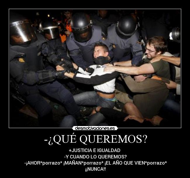 -¿QUÉ QUEREMOS? - +JUSTICIA E IGUALDAD
-Y CUANDO LO QUEREMOS?
-¡AHOR*porrazo* ¡MAÑAN*porrazo* ¡EL AÑO QUE VIEN*porrazo*
¡¡NUNCA!!