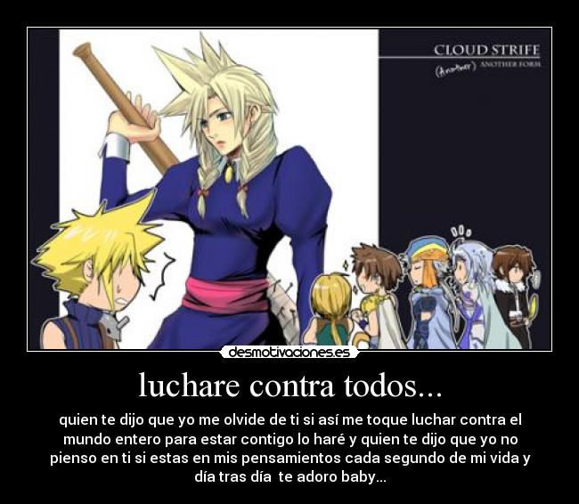 luchare contra todos... - quien te dijo que yo me olvide de ti si así me toque luchar contra el
mundo entero para estar contigo lo haré y quien te dijo que yo no
pienso en ti si estas en mis pensamientos cada segundo de mi vida y
día tras día te adoro baby...