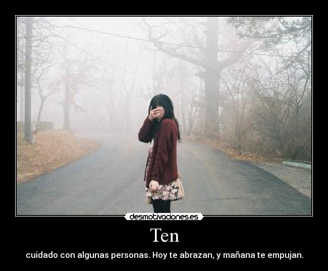 Ten - cuidado con algunas personas. Hoy te abrazan, y mañana te empujan.