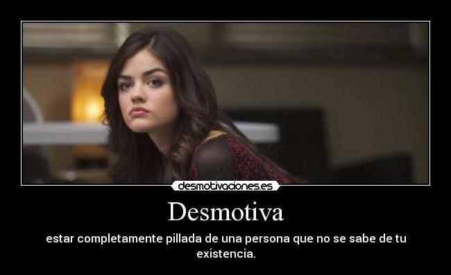 Desmotiva - estar completamente pillada de una persona que no se sabe de tu existencia.