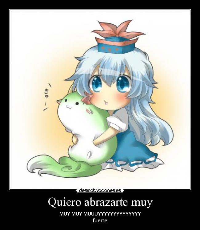 Quiero abrazarte muy - MUY MUY MUUUYYYYYYYYYYYYYY
fuerte