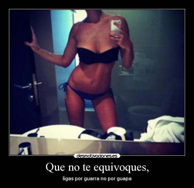 Que no te equivoques, - ligas por guarra no por guapa