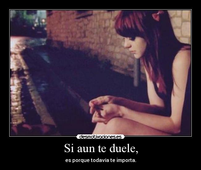 Si aun te duele, - es porque todavía te importa.
