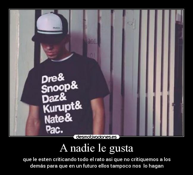 A nadie le gusta - que le esten criticando todo el rato asi que no critiquemos a los
demás para que en un futuro ellos tampoco nos  lo hagan