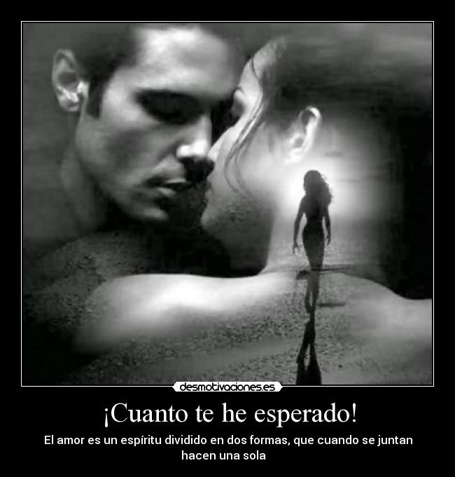¡Cuanto te he esperado! - El amor es un espíritu dividido en dos formas, que cuando se juntan
hacen una sola ♥♥♥