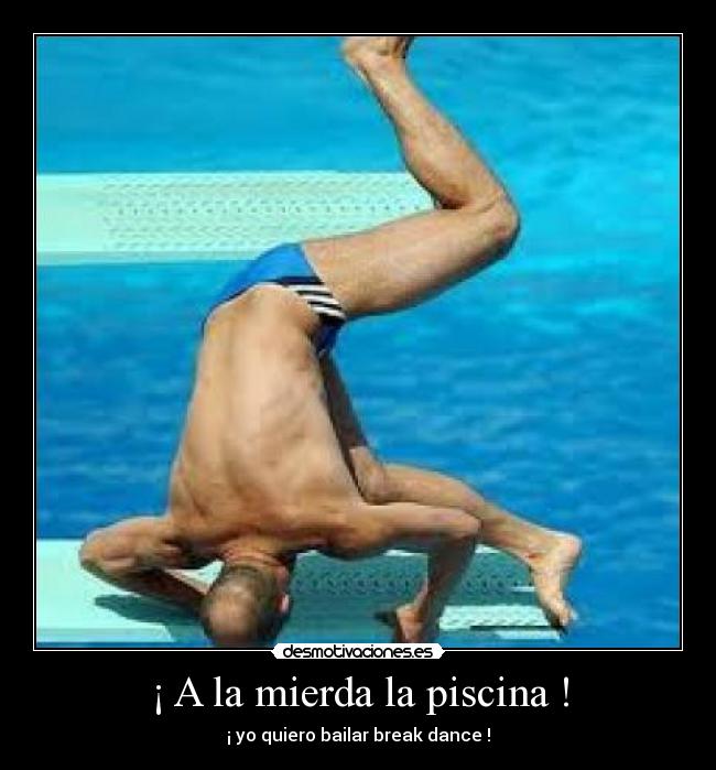 ¡ A la mierda la piscina ! - ¡ yo quiero bailar break dance !
