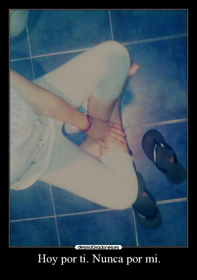 Hoy por ti. Nunca por mi. -
