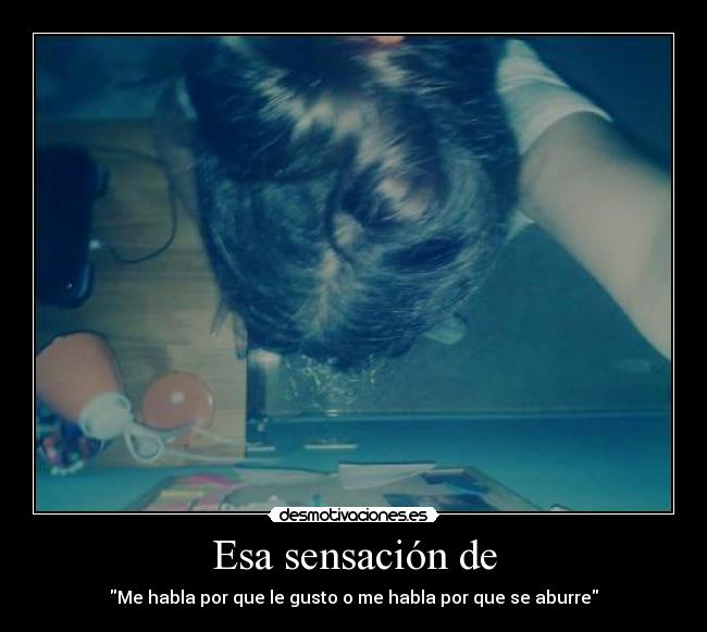 Esa sensación de - Me habla por que le gusto o me habla por que se aburre