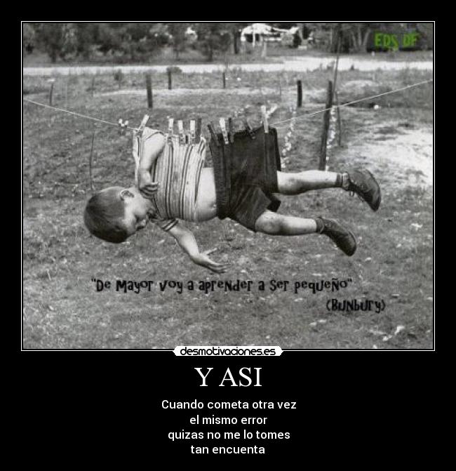 Y ASI - Cuando cometa otra vez
el mismo error
quizas no me lo tomes
tan encuenta