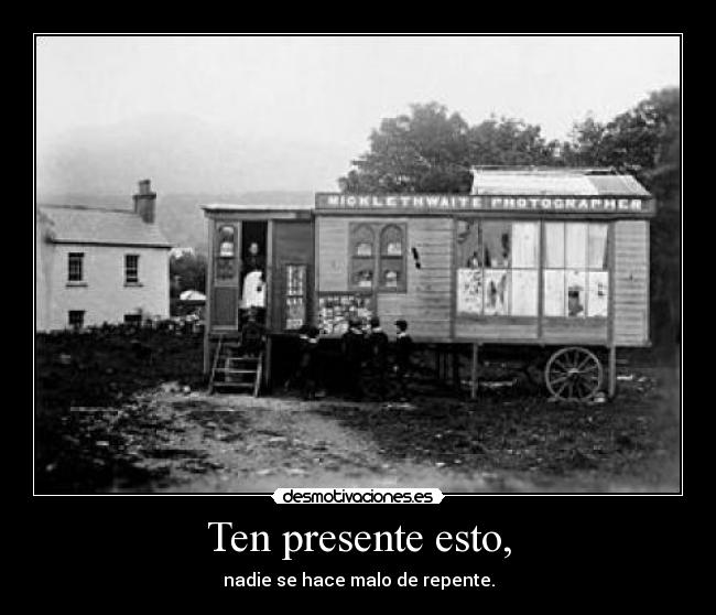 Ten presente esto, - nadie se hace malo de repente.