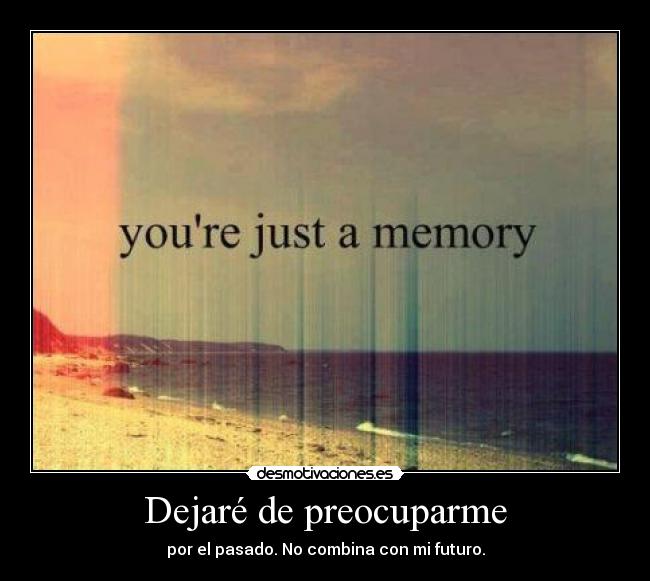 Dejaré de preocuparme - por el pasado. No combina con mi futuro.