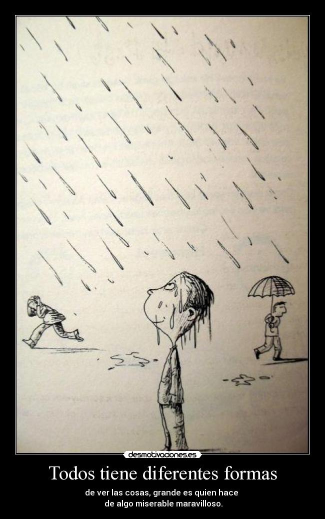 Todos tiene diferentes formas - de ver las cosas, grande es quien hace 
 de algo miserable maravilloso.