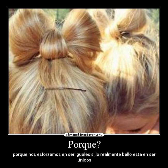 Porque? - porque nos esforzamos en ser iguales si lo realmente bello esta en ser únicos