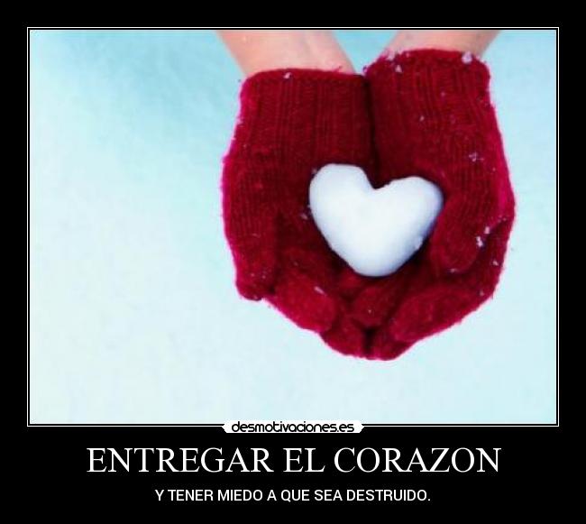 ENTREGAR EL CORAZON - Y TENER MIEDO A QUE SEA DESTRUIDO.