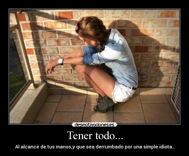 Tener todo... - Al alcance de tus manos,y que sea derrumbado por una simple idiota..
