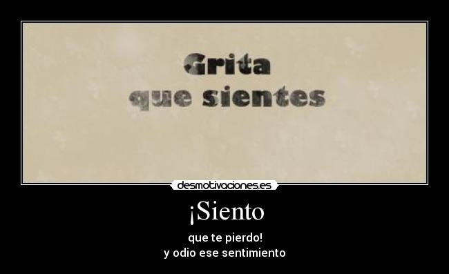 ¡Siento - que te pierdo!
y odio ese sentimiento