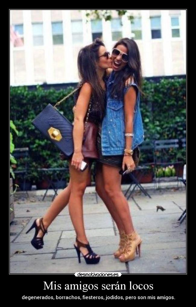 Mis amigos serán locos - degenerados, borrachos, fiesteros, jodidos, pero son mis amigos.