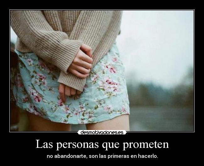 Las personas que prometen - no abandonarte, son las primeras en hacerlo.