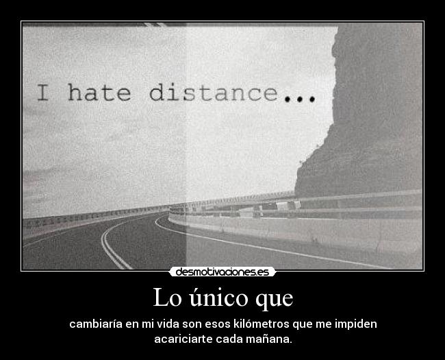 Lo único que - cambiaría en mi vida son esos kilómetros que me impiden
acariciarte cada mañana.