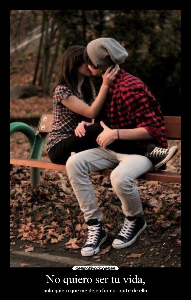 No quiero ser tu vida, - solo quiero que me dejes formar parte de ella.