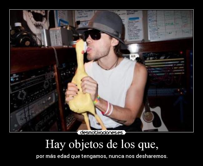 Hay objetos de los que, - por más edad que tengamos, nunca nos desharemos.