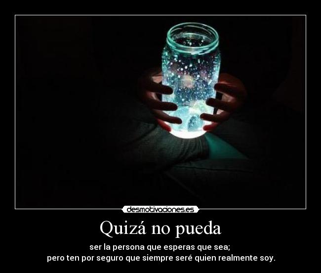 Quizá no pueda - ser la persona que esperas que sea;
pero ten por seguro que siempre seré quien realmente soy.