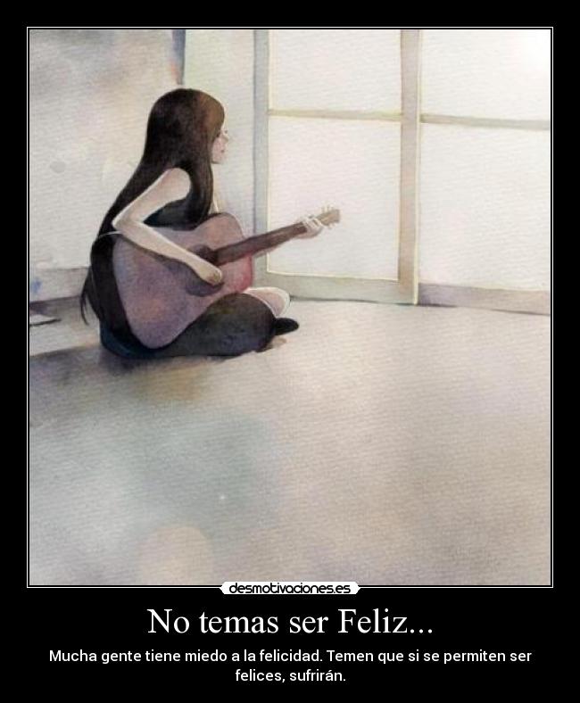 No temas ser Feliz... - Mucha gente tiene miedo a la felicidad. Temen que si se permiten ser felices, sufrirán.