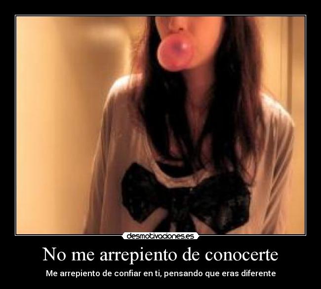 No me arrepiento de conocerte - Me arrepiento de confiar en ti, pensando que eras diferente