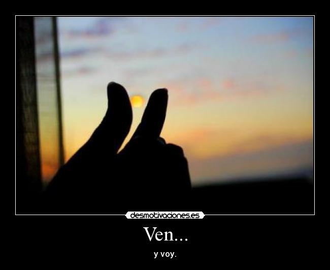 Ven... - y voy.