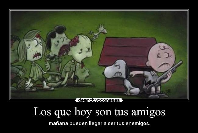 Los que hoy son tus amigos - mañana pueden llegar a ser tus enemigos.