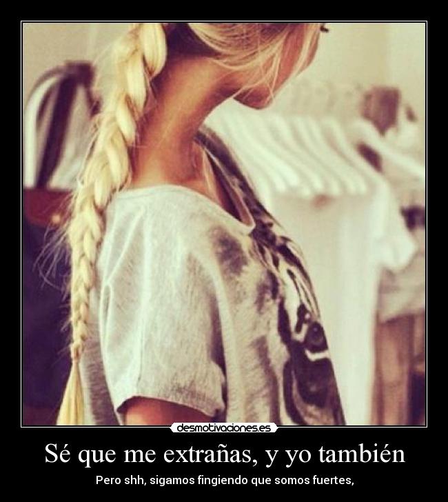 Sé que me extrañas, y yo también - Pero shh, sigamos fingiendo que somos fuertes,