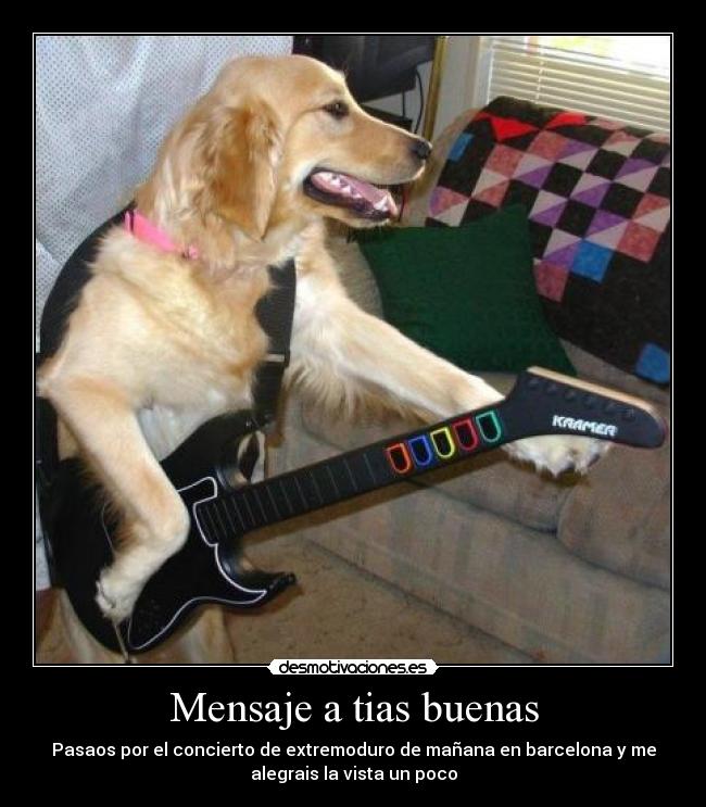 Mensaje a tias buenas - Pasaos por el concierto de extremoduro de mañana en barcelona y me
alegrais la vista un poco