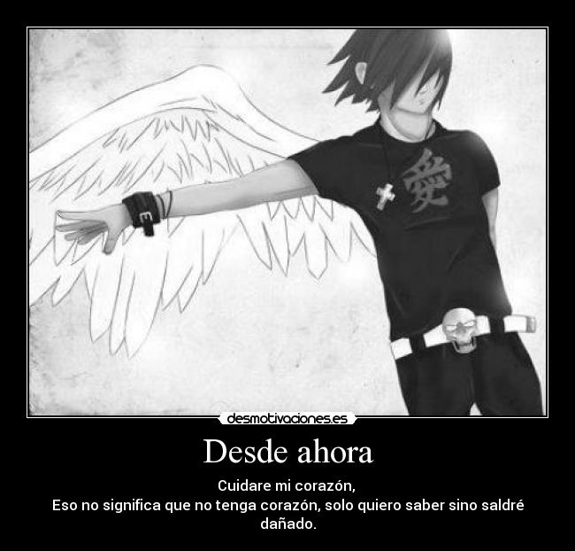 Desde ahora - Cuidare mi corazón,
Eso no significa que no tenga corazón, solo quiero saber sino saldré dañado.