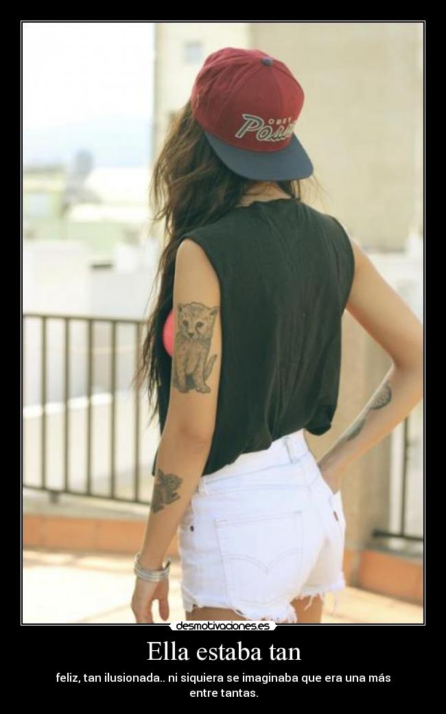 Ella estaba tan - feliz, tan ilusionada.. ni siquiera se imaginaba que era una más entre tantas.