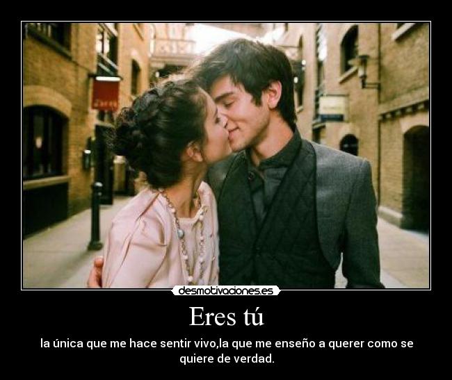 Eres tú - la única que me hace sentir vivo,la que me enseño a querer como se quiere de verdad.