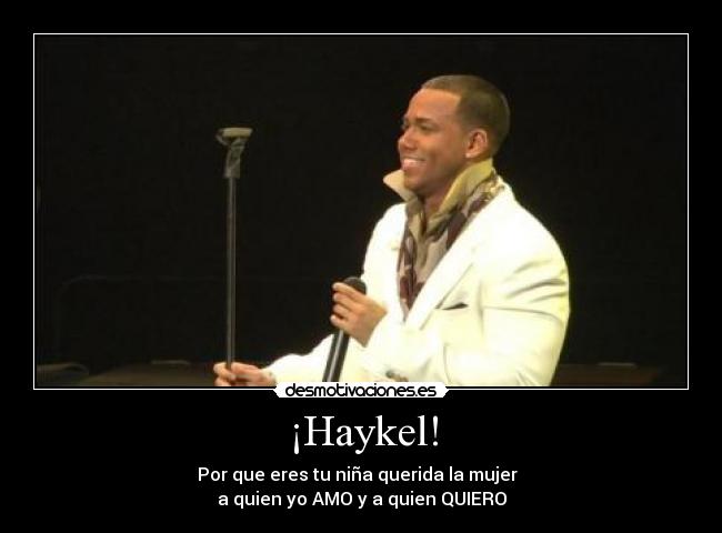 ¡Haykel! - Por que eres tu niña querida la mujer
a quien yo AMO y a quien QUIERO